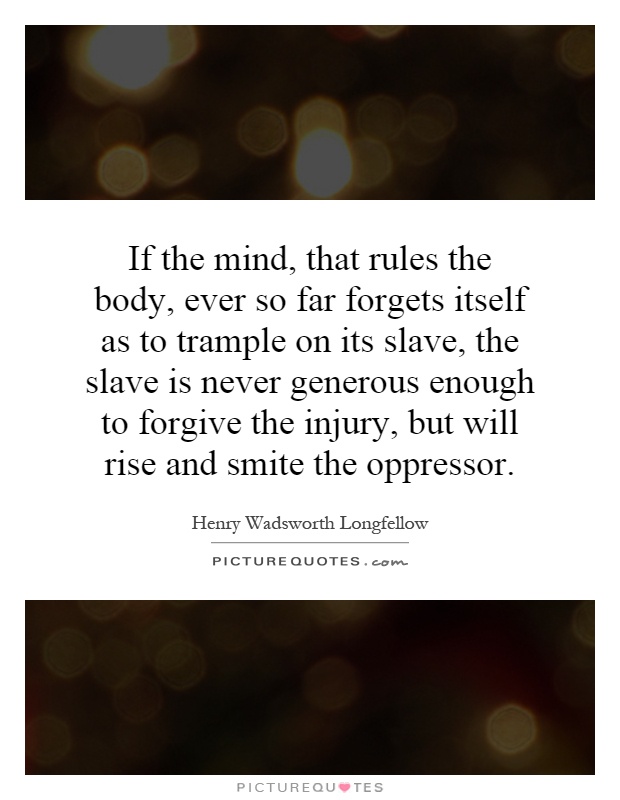 If the mind, that rules the body, ever so far forgets itself as to trample on its slave, the slave is never generous enough to forgive the injury, but will rise and smite the oppressor Picture Quote #1