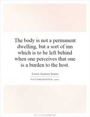 The body is not a permanent dwelling, but a sort of inn which is to be left behind when one perceives that one is a burden to the host Picture Quote #1