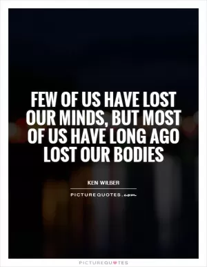 Few of us have lost our minds, but most of us have long ago lost our bodies Picture Quote #1