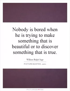 Nobody is bored when he is trying to make something that is beautiful or to discover something that is true Picture Quote #1