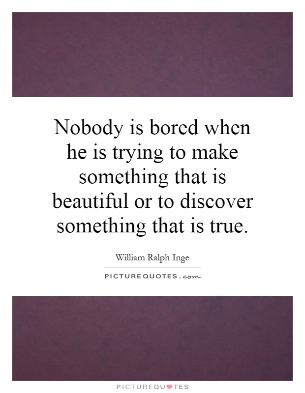 Nobody is bored when he is trying to make something that is beautiful or to discover something that is true Picture Quote #1