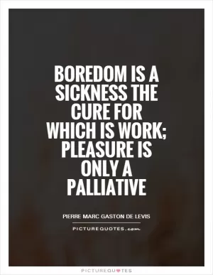 Boredom is a sickness the cure for which is work; pleasure is only a palliative Picture Quote #1