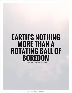 Earth's nothing more than a rotating ball of boredom Picture Quote #1