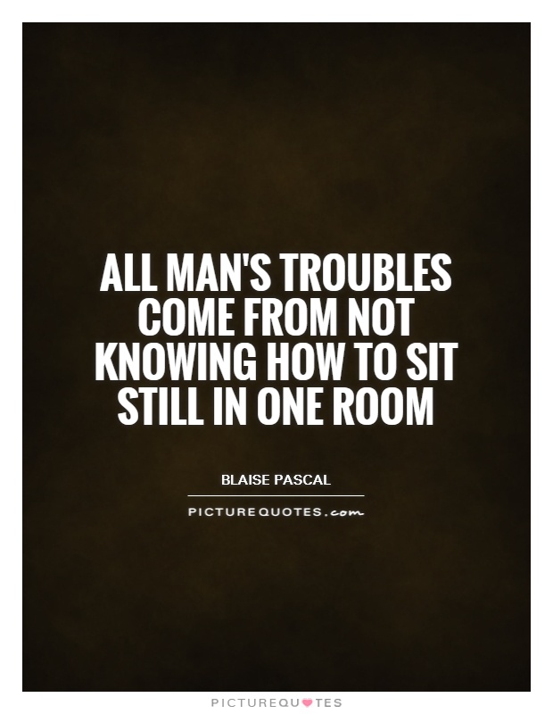 All man's troubles come from not knowing how to sit still in one room Picture Quote #1
