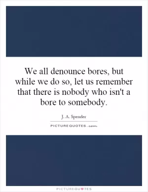 We all denounce bores, but while we do so, let us remember that there is nobody who isn't a bore to somebody Picture Quote #1