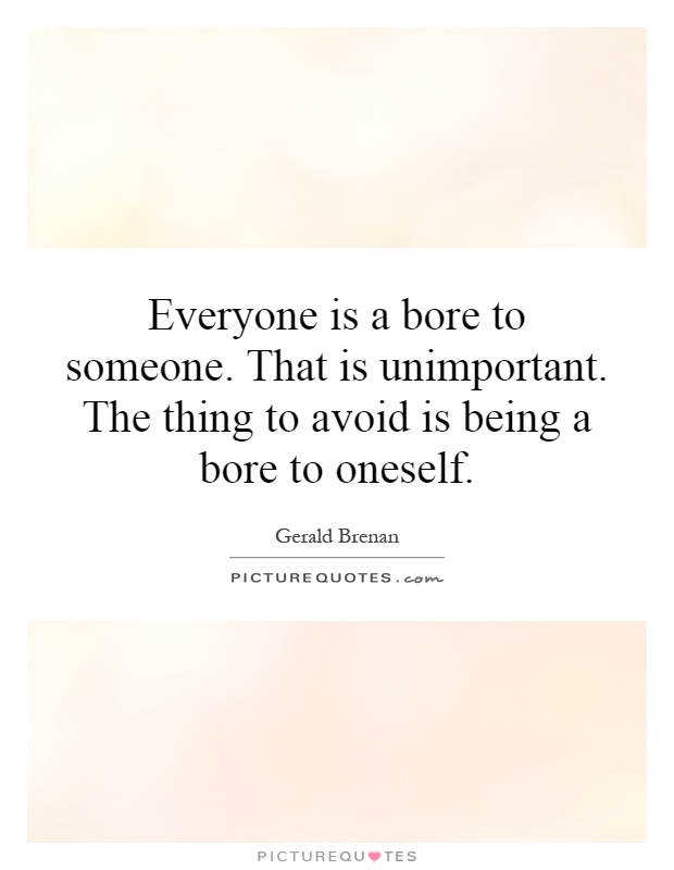 Everyone is a bore to someone. That is unimportant. The thing to avoid is being a bore to oneself Picture Quote #1