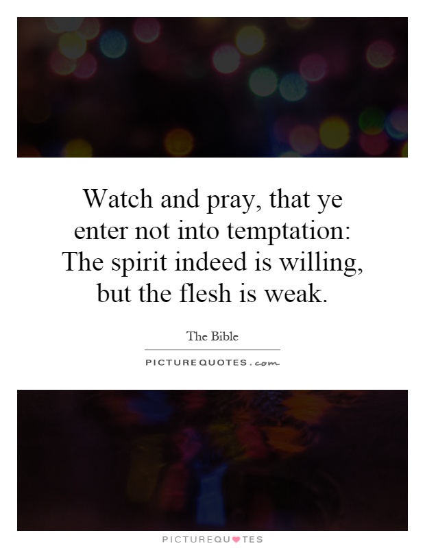 Watch and pray, that ye enter not into temptation: The spirit indeed is willing, but the flesh is weak Picture Quote #1