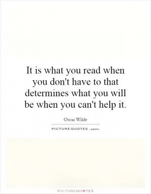It is what you read when you don't have to that determines what you will be when you can't help it Picture Quote #1
