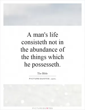 A man's life consisteth not in the abundance of the things which he possesseth Picture Quote #1