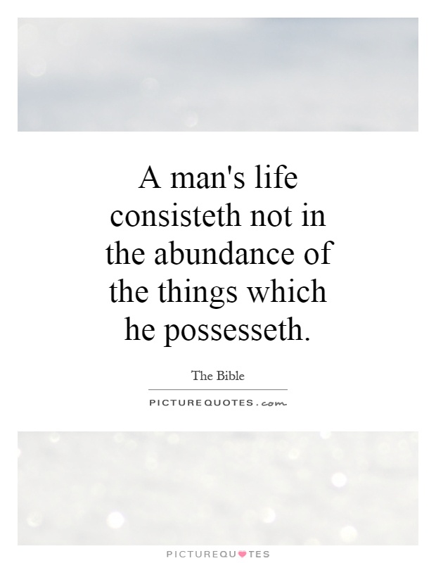 A man's life consisteth not in the abundance of the things which he possesseth Picture Quote #1