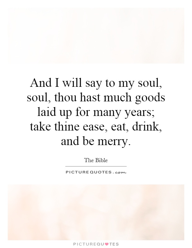 And I will say to my soul, soul, thou hast much goods laid up for many years; take thine ease, eat, drink, and be merry Picture Quote #1