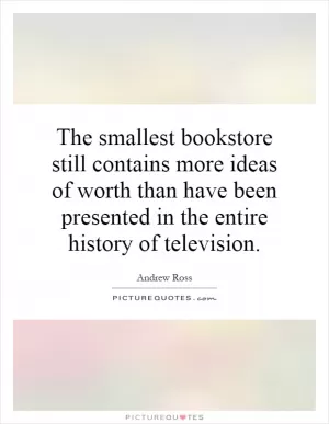 The smallest bookstore still contains more ideas of worth than have been presented in the entire history of television Picture Quote #1