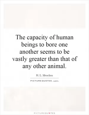 The capacity of human beings to bore one another seems to be vastly greater than that of any other animal Picture Quote #1