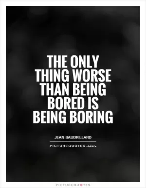The only thing worse than being bored is being boring Picture Quote #1