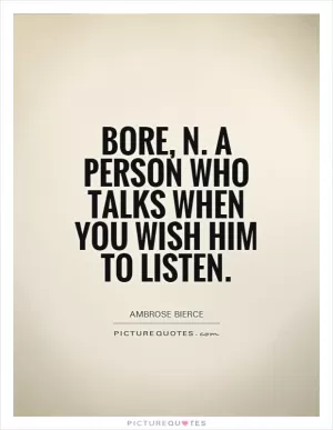 Bore, n. A person who talks when you wish him to listen Picture Quote #1
