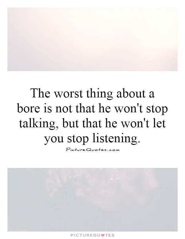 The worst thing about a bore is not that he won't stop talking, but that he won't let you stop listening Picture Quote #1