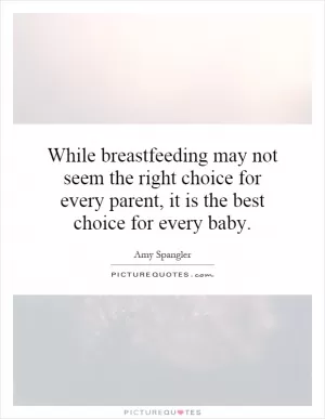 While breastfeeding may not seem the right choice for every parent, it is the best choice for every baby Picture Quote #1