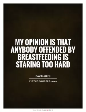 My opinion is that anybody offended by breastfeeding is staring too hard Picture Quote #1