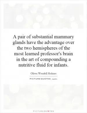 A pair of substantial mammary glands have the advantage over the two hemispheres of the most learned professor's brain in the art of compounding a nutritive fluid for infants Picture Quote #1