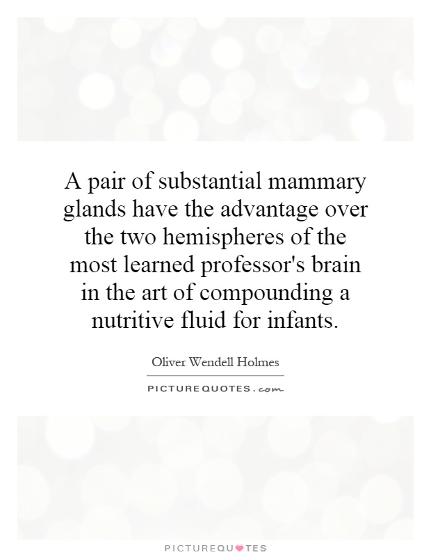 A pair of substantial mammary glands have the advantage over the two hemispheres of the most learned professor's brain in the art of compounding a nutritive fluid for infants Picture Quote #1