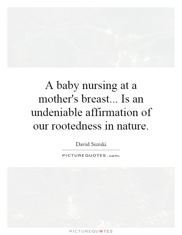 A baby nursing at a mother's breast... Is an undeniable affirmation of our rootedness in nature Picture Quote #1
