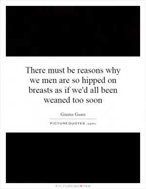 There must be reasons why we men are so hipped on breasts as if we'd all been weaned too soon Picture Quote #1