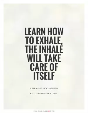Learn how to exhale, the inhale will take care of itself Picture Quote #1