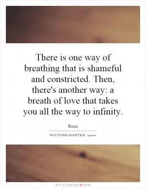 There is one way of breathing that is shameful and constricted. Then, there's another way: a breath of love that takes you all the way to infinity Picture Quote #1