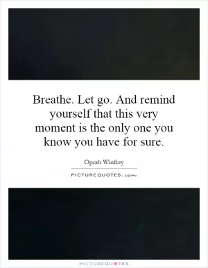 Breathe. Let go. And remind yourself that this very moment is the only one you know you have for sure Picture Quote #1