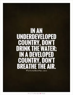 In an underdeveloped country, don't drink the water; in a developed country, don't breathe the air Picture Quote #1