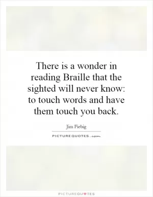 There is a wonder in reading Braille that the sighted will never know: to touch words and have them touch you back Picture Quote #1