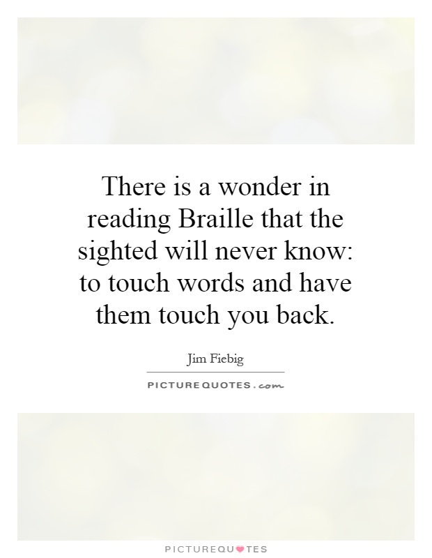 There is a wonder in reading Braille that the sighted will never know: to touch words and have them touch you back Picture Quote #1
