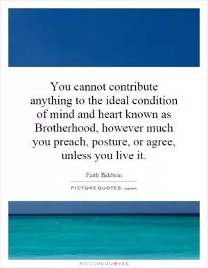 You cannot contribute anything to the ideal condition of mind and heart known as Brotherhood, however much you preach, posture, or agree, unless you live it Picture Quote #1