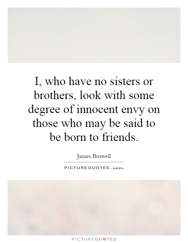 I, who have no sisters or brothers, look with some degree of innocent envy on those who may be said to be born to friends Picture Quote #1