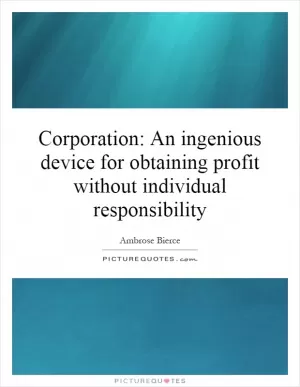 Corporation: An ingenious device for obtaining profit without individual responsibility Picture Quote #1