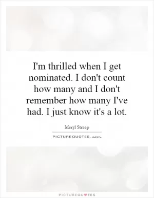 I'm thrilled when I get nominated. I don't count how many and I don't remember how many I've had. I just know it's a lot Picture Quote #1