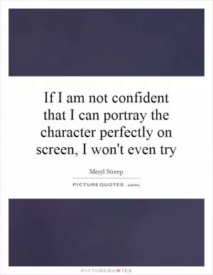 If I am not confident that I can portray the character perfectly on screen, I won't even try Picture Quote #1
