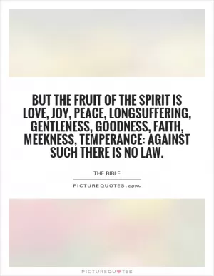 But the fruit of the Spirit is love, joy, peace, longsuffering, gentleness, goodness, faith, meekness, temperance: against such there is no law Picture Quote #1