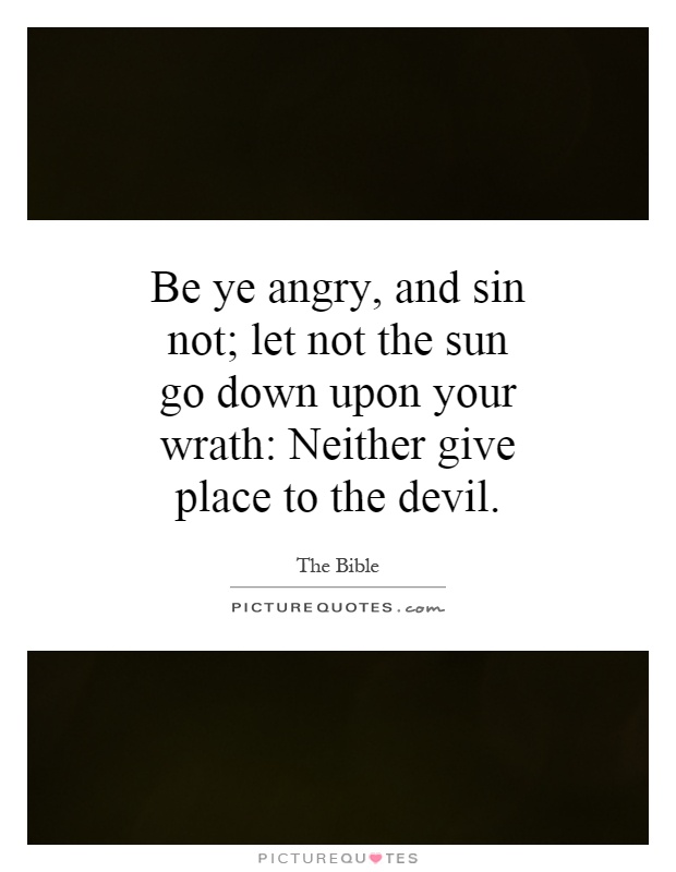 Be ye angry, and sin not; let not the sun go down upon your wrath: Neither give place to the devil Picture Quote #1