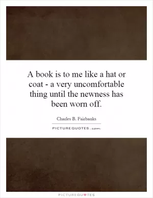 A book is to me like a hat or coat - a very uncomfortable thing until the newness has been worn off Picture Quote #1