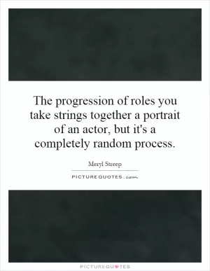 The progression of roles you take strings together a portrait of an actor, but it's a completely random process Picture Quote #1