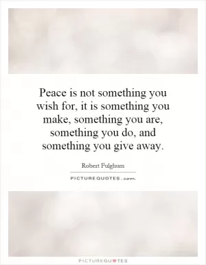 Peace is not something you wish for, it is something you make, something you are, something you do, and something you give away Picture Quote #1