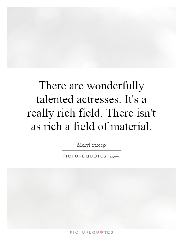 There are wonderfully talented actresses. It's a really rich field. There isn't as rich a field of material Picture Quote #1