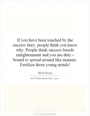 If you have been touched by the success fairy, people think you know why. People think success breeds enlightenment and you are duty - bound to spread around like manure. Fertilize those young minds! Picture Quote #1
