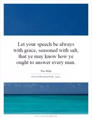 Let your speech be always with grace, seasoned with salt, that ye may know how ye ought to answer every man Picture Quote #1