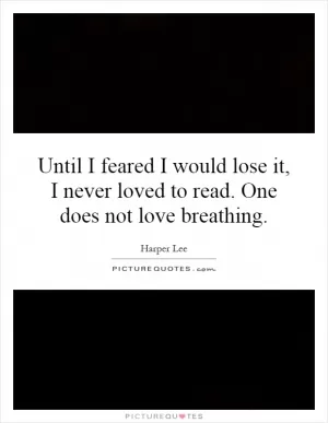 Until I feared I would lose it, I never loved to read. One does not love breathing Picture Quote #1