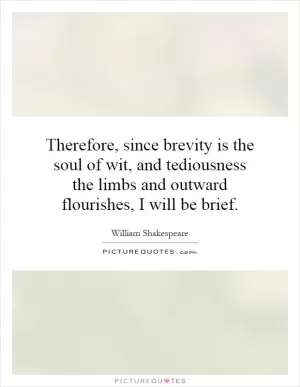 Therefore, since brevity is the soul of wit, and tediousness the limbs and outward flourishes, I will be brief Picture Quote #1