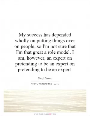 My success has depended wholly on putting things over on people, so I'm not sure that I'm that great a role model. I am, however, an expert on pretending to be an expert on pretending to be an expert Picture Quote #1