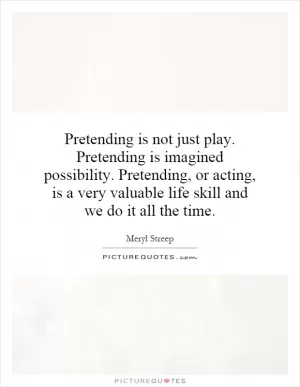 Pretending is not just play. Pretending is imagined possibility. Pretending, or acting, is a very valuable life skill and we do it all the time Picture Quote #1