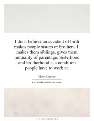 I don't believe an accident of birth makes people sisters or brothers. It makes them siblings, gives them mutuality of parentage. Sisterhood and brotherhood is a condition people have to work at Picture Quote #1